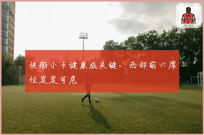 快船小卡健康成关键，西部前六席位岌岌可危
