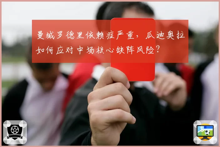 曼城罗德里依赖症严重,瓜迪奥拉如何应对中场核心缺阵风险?