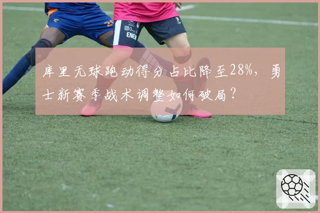 库里无球跑动得分占比降至28%，勇士新赛季战术调整如何破局？