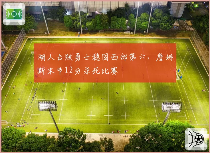湖人击败勇士稳固西部第六，詹姆斯末节12分杀死比赛