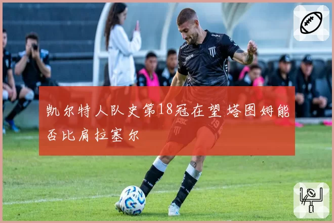 凯尔特人队史第18冠在望 塔图姆能否比肩拉塞尔