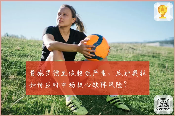 曼城罗德里依赖症严重,瓜迪奥拉如何应对中场核心缺阵风险?