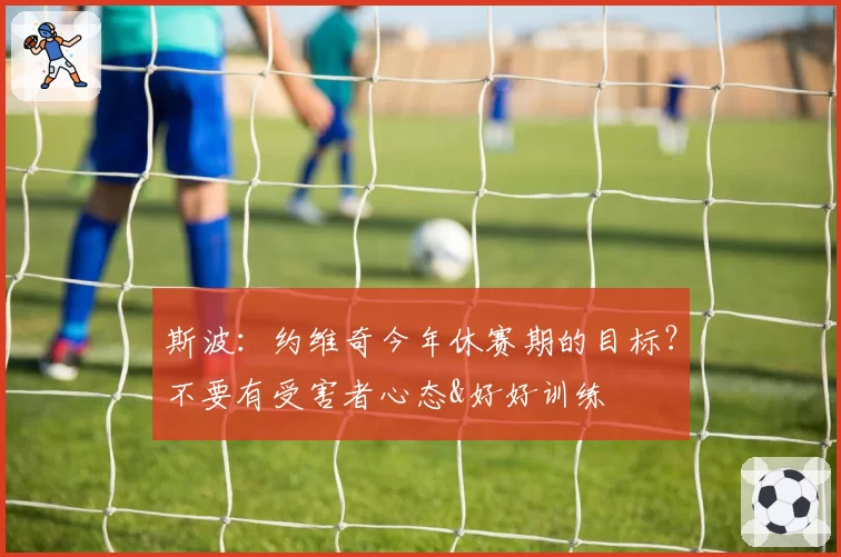 斯波：约维奇今年休赛期的目标？不要有受害者心态&好好训练
