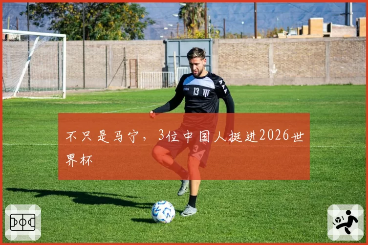 不只是马宁,3位中国人挺进2026世界杯