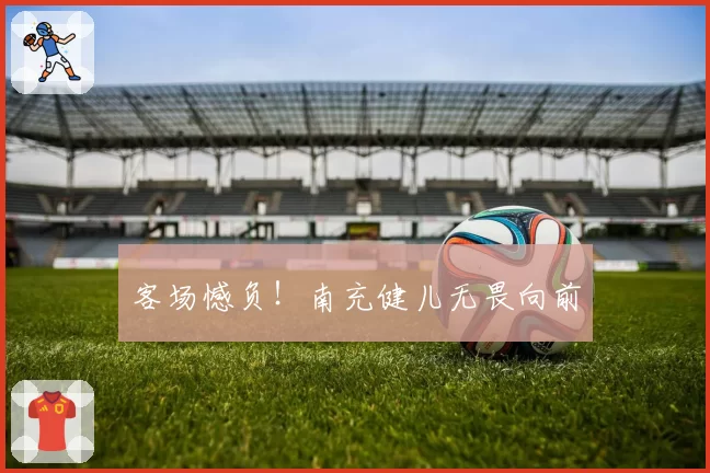 客场憾负！南充健儿无畏向前