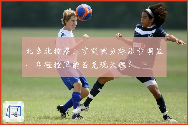 北京北控廖三宁突破分球进步明显,年轻控卫能否兑现天赋?
