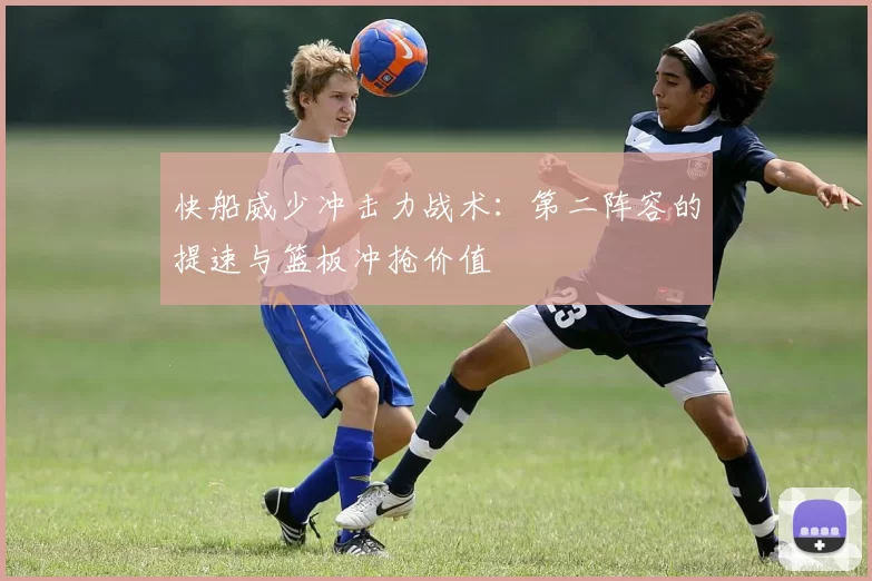 快船威少冲击力战术：第二阵容的提速与篮板冲抢价值