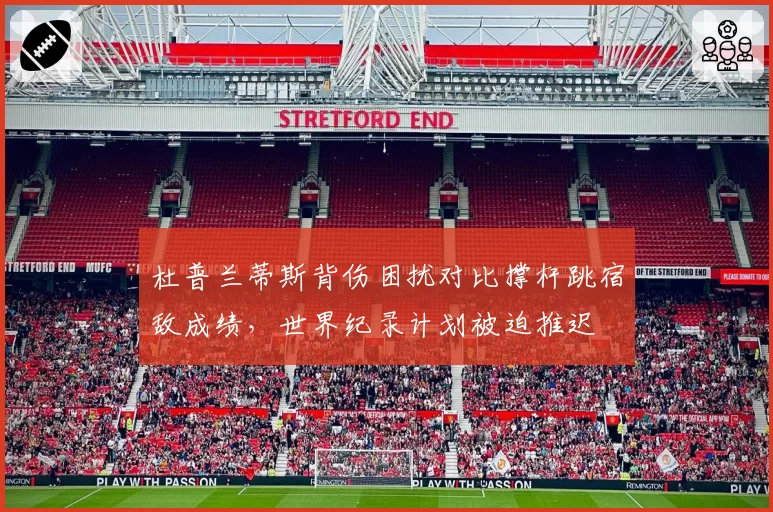 杜普兰蒂斯背伤困扰对比撑杆跳宿敌成绩，世界纪录计划被迫推迟