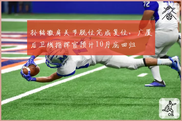 孙铭徽肩关节脱位完成复位，广厦后卫线指挥官预计10月底回归