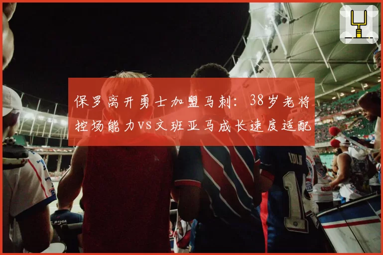 保罗离开勇士加盟马刺：38岁老将控场能力vs文班亚马成长速度适配性