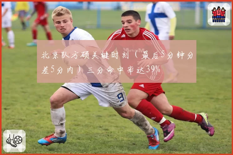 北京队方硕关键时刻（最后5分钟分差5分内）三分命中率达39%