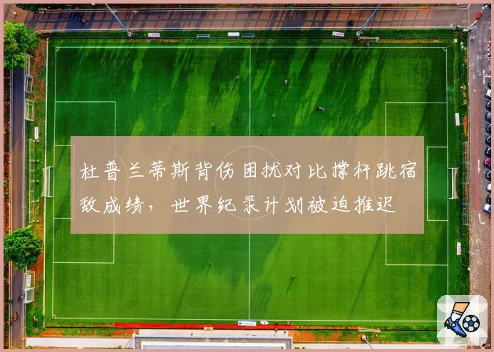 杜普兰蒂斯背伤困扰对比撑杆跳宿敌成绩，世界纪录计划被迫推迟